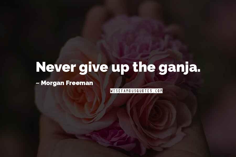 Morgan Freeman Quotes: Never give up the ganja.