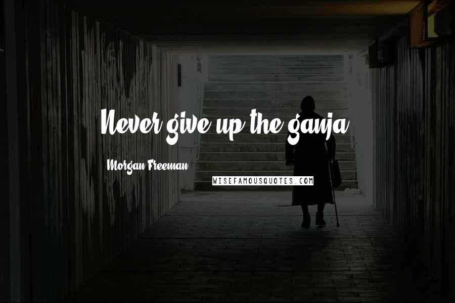 Morgan Freeman Quotes: Never give up the ganja.