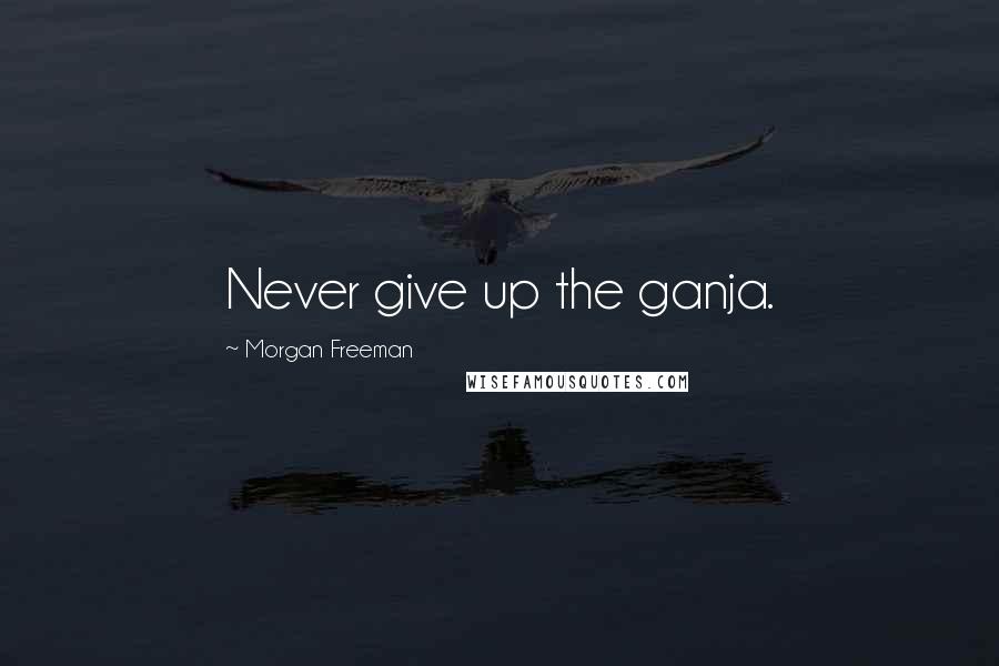 Morgan Freeman Quotes: Never give up the ganja.