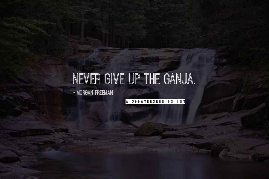 Morgan Freeman Quotes: Never give up the ganja.