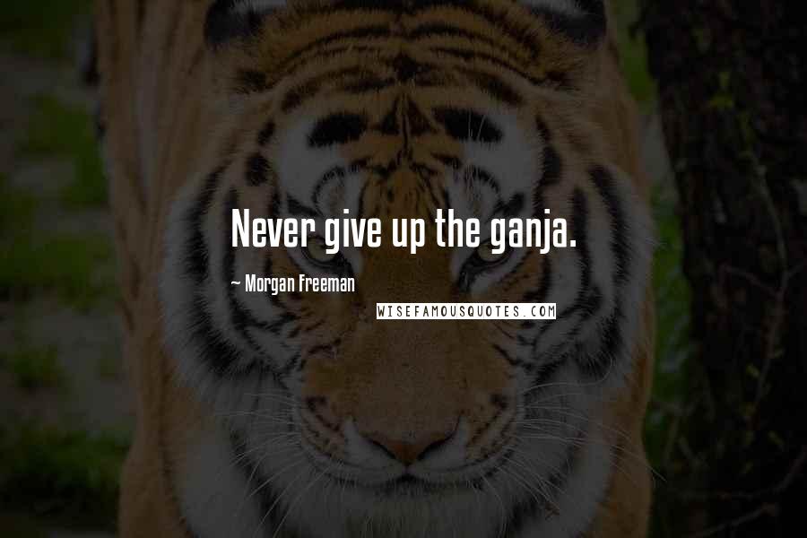 Morgan Freeman Quotes: Never give up the ganja.