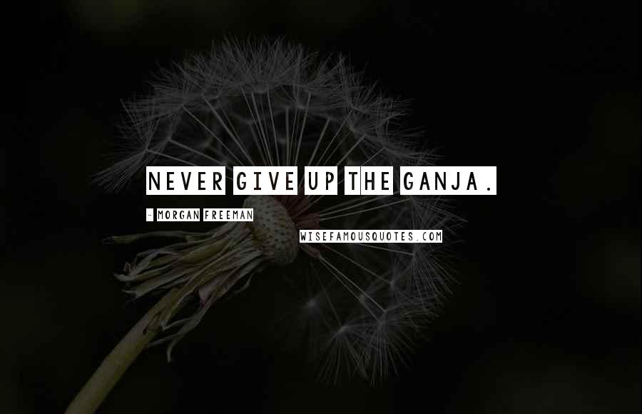 Morgan Freeman Quotes: Never give up the ganja.