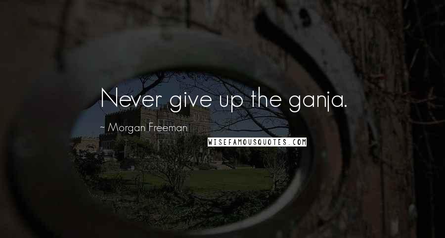 Morgan Freeman Quotes: Never give up the ganja.