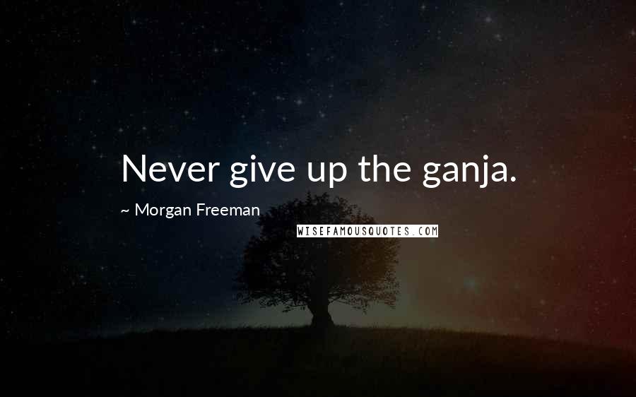 Morgan Freeman Quotes: Never give up the ganja.
