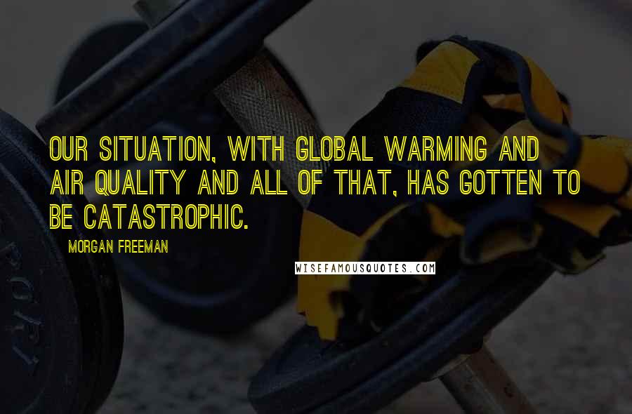 Morgan Freeman Quotes: Our situation, with global warming and air quality and all of that, has gotten to be catastrophic.