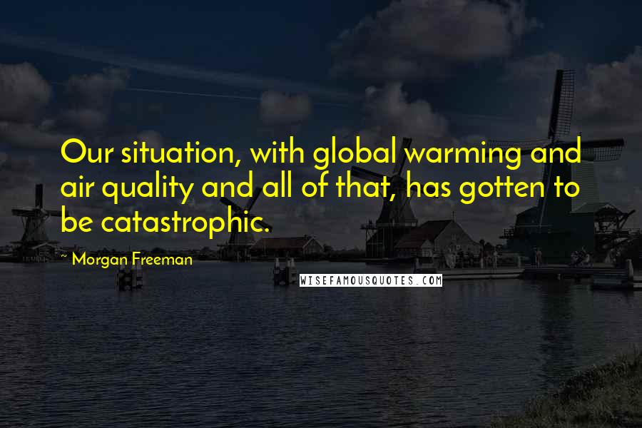 Morgan Freeman Quotes: Our situation, with global warming and air quality and all of that, has gotten to be catastrophic.