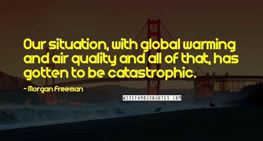 Morgan Freeman Quotes: Our situation, with global warming and air quality and all of that, has gotten to be catastrophic.