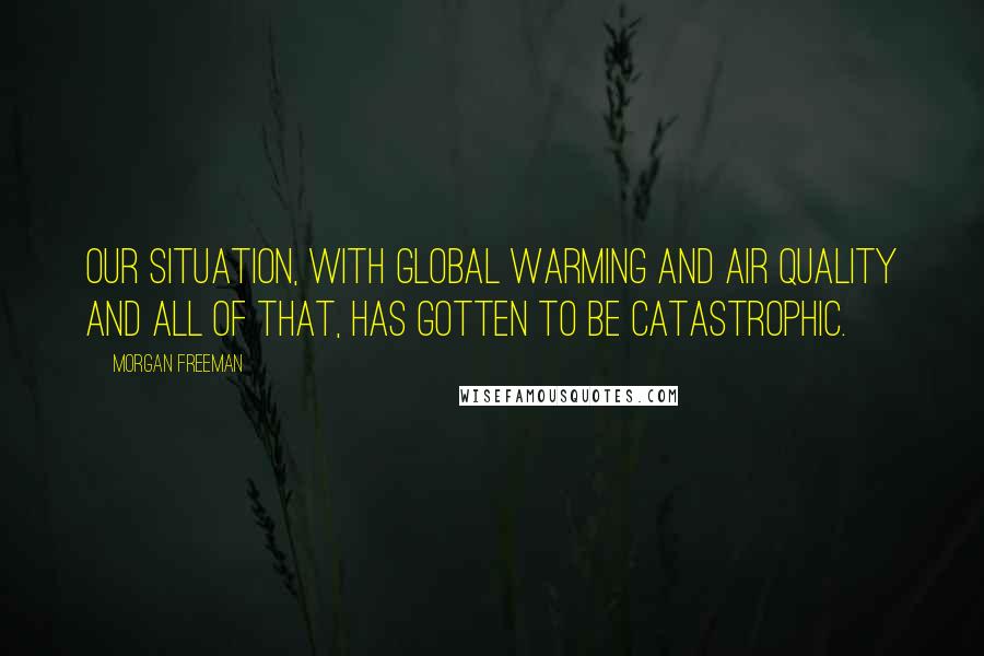 Morgan Freeman Quotes: Our situation, with global warming and air quality and all of that, has gotten to be catastrophic.