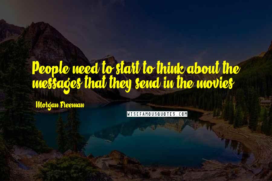 Morgan Freeman Quotes: People need to start to think about the messages that they send in the movies.