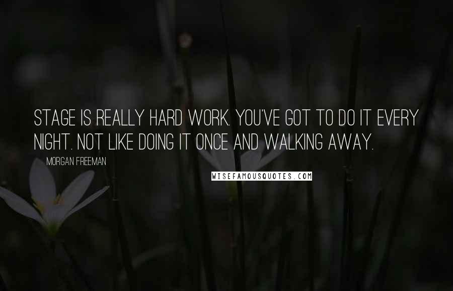 Morgan Freeman Quotes: Stage is really hard work. You've got to do it every night. Not like doing it once and walking away.