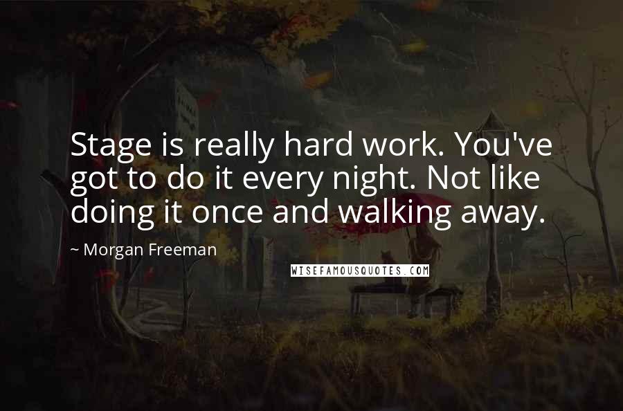 Morgan Freeman Quotes: Stage is really hard work. You've got to do it every night. Not like doing it once and walking away.