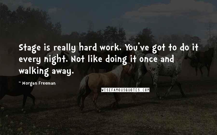 Morgan Freeman Quotes: Stage is really hard work. You've got to do it every night. Not like doing it once and walking away.