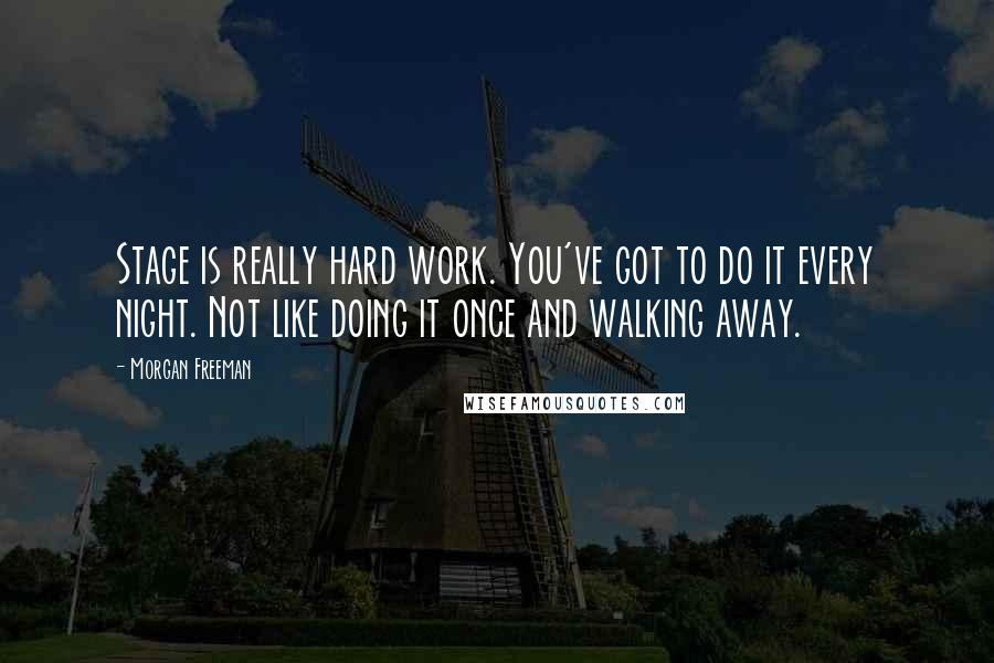 Morgan Freeman Quotes: Stage is really hard work. You've got to do it every night. Not like doing it once and walking away.