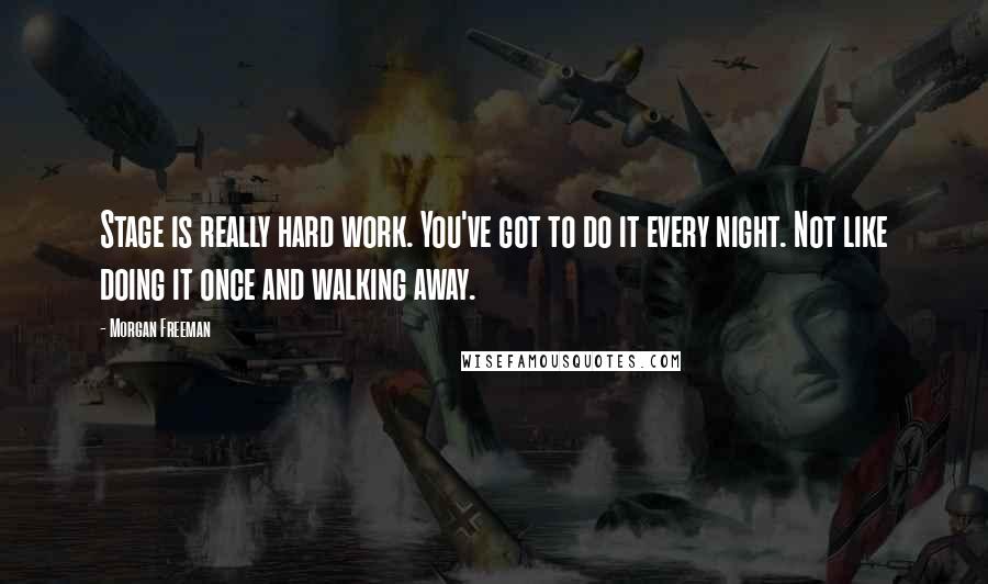 Morgan Freeman Quotes: Stage is really hard work. You've got to do it every night. Not like doing it once and walking away.