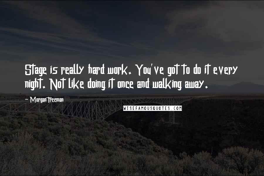 Morgan Freeman Quotes: Stage is really hard work. You've got to do it every night. Not like doing it once and walking away.