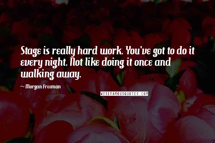 Morgan Freeman Quotes: Stage is really hard work. You've got to do it every night. Not like doing it once and walking away.