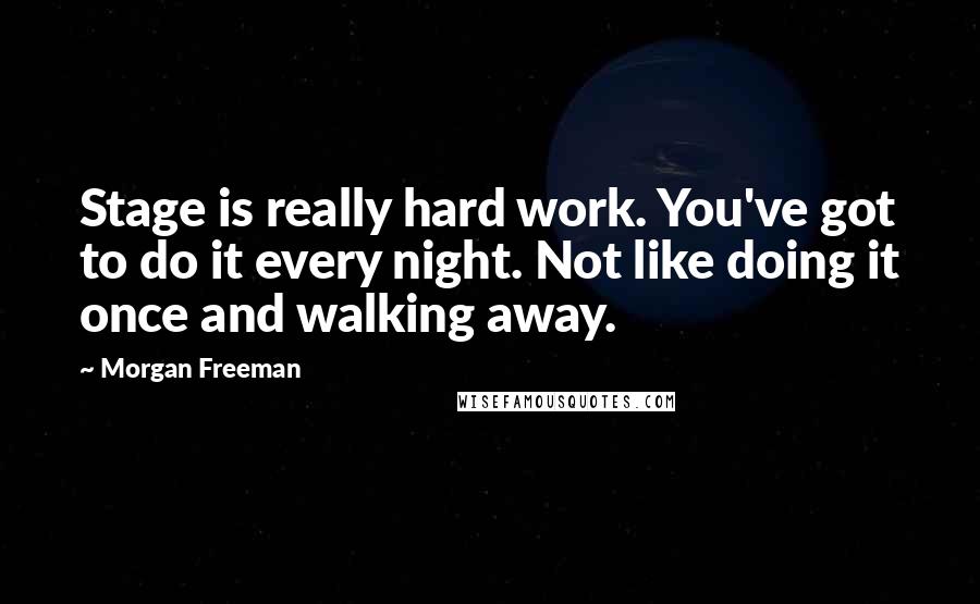 Morgan Freeman Quotes: Stage is really hard work. You've got to do it every night. Not like doing it once and walking away.