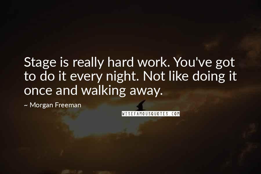 Morgan Freeman Quotes: Stage is really hard work. You've got to do it every night. Not like doing it once and walking away.