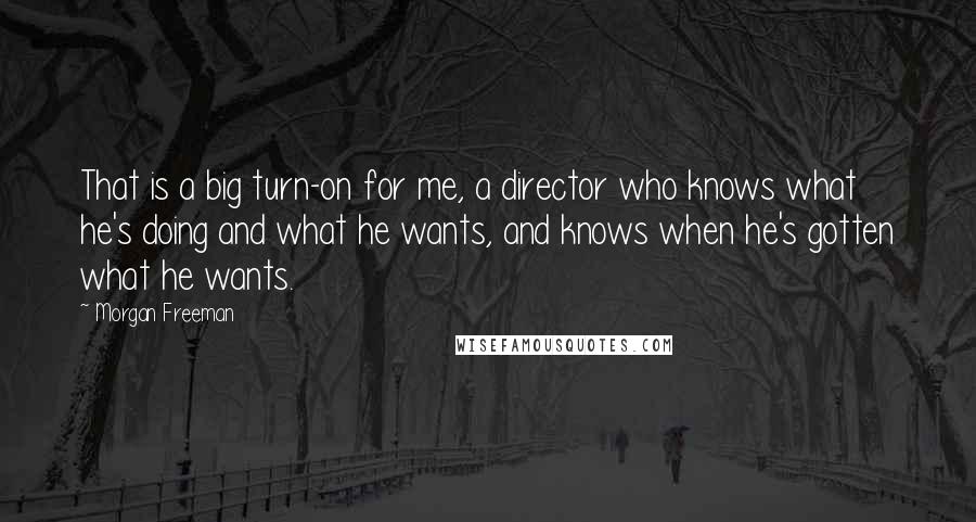 Morgan Freeman Quotes: That is a big turn-on for me, a director who knows what he's doing and what he wants, and knows when he's gotten what he wants.