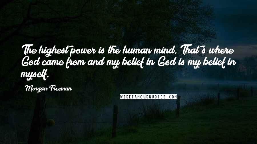 Morgan Freeman Quotes: The highest power is the human mind. That's where God came from and my belief in God is my belief in myself.