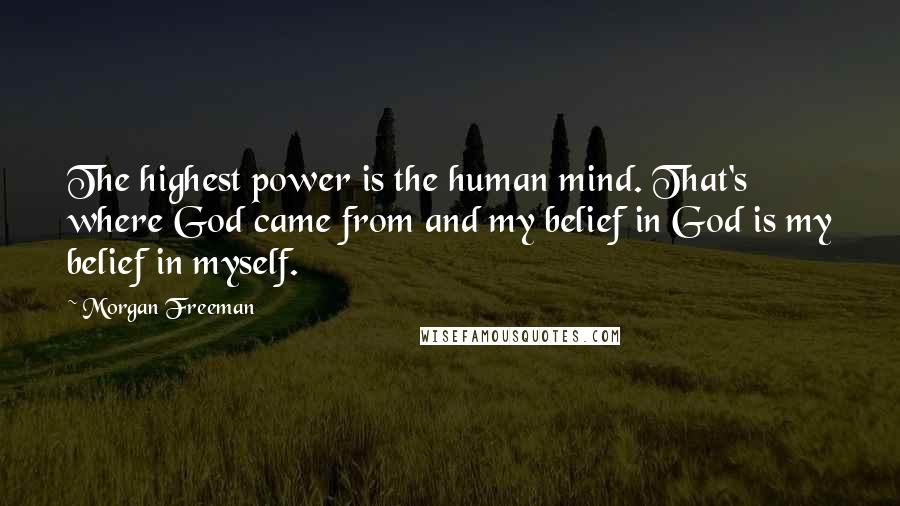 Morgan Freeman Quotes: The highest power is the human mind. That's where God came from and my belief in God is my belief in myself.