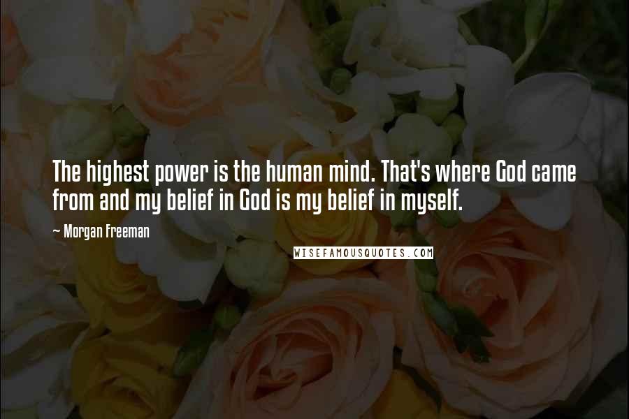 Morgan Freeman Quotes: The highest power is the human mind. That's where God came from and my belief in God is my belief in myself.