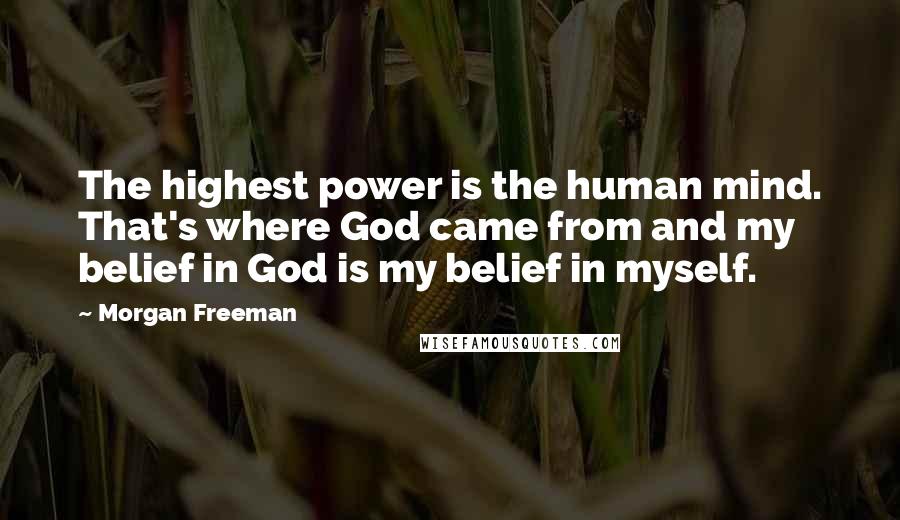 Morgan Freeman Quotes: The highest power is the human mind. That's where God came from and my belief in God is my belief in myself.