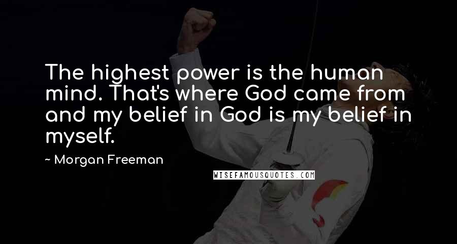 Morgan Freeman Quotes: The highest power is the human mind. That's where God came from and my belief in God is my belief in myself.