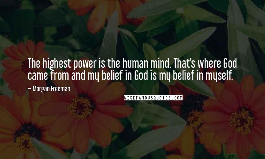 Morgan Freeman Quotes: The highest power is the human mind. That's where God came from and my belief in God is my belief in myself.