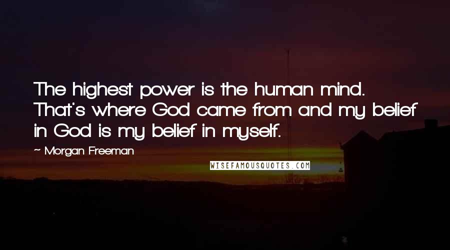 Morgan Freeman Quotes: The highest power is the human mind. That's where God came from and my belief in God is my belief in myself.