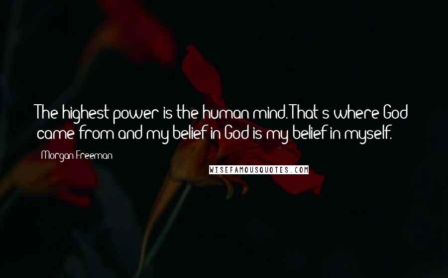 Morgan Freeman Quotes: The highest power is the human mind. That's where God came from and my belief in God is my belief in myself.