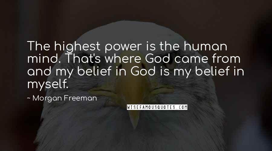 Morgan Freeman Quotes: The highest power is the human mind. That's where God came from and my belief in God is my belief in myself.