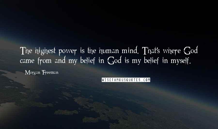 Morgan Freeman Quotes: The highest power is the human mind. That's where God came from and my belief in God is my belief in myself.