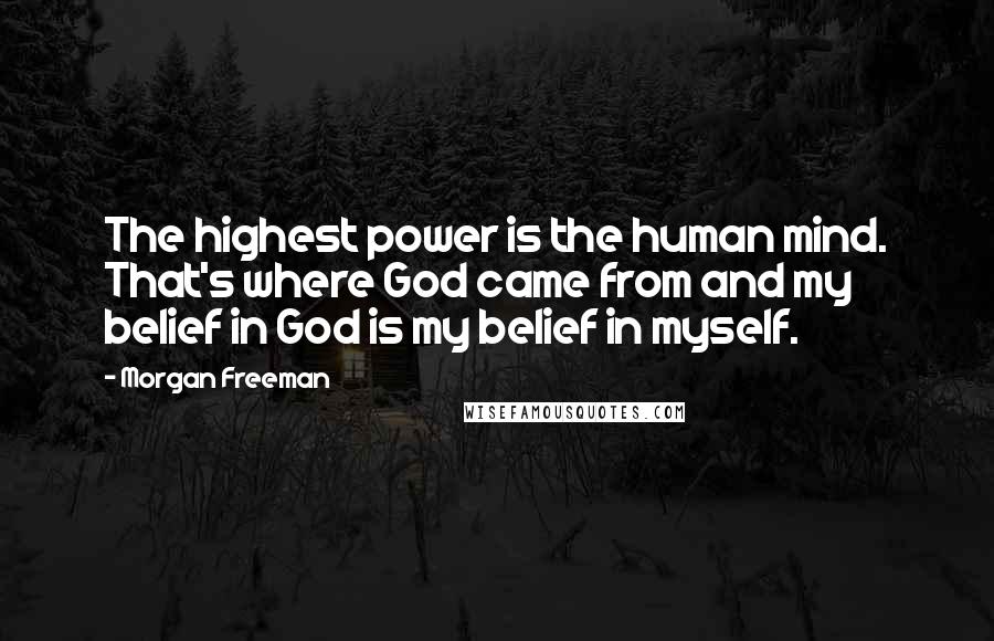 Morgan Freeman Quotes: The highest power is the human mind. That's where God came from and my belief in God is my belief in myself.
