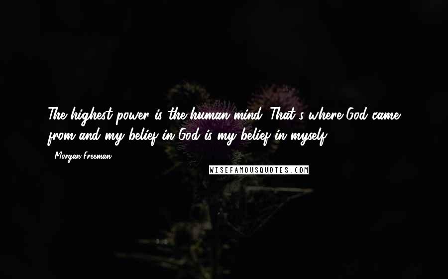 Morgan Freeman Quotes: The highest power is the human mind. That's where God came from and my belief in God is my belief in myself.