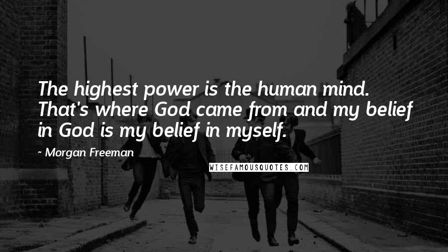Morgan Freeman Quotes: The highest power is the human mind. That's where God came from and my belief in God is my belief in myself.