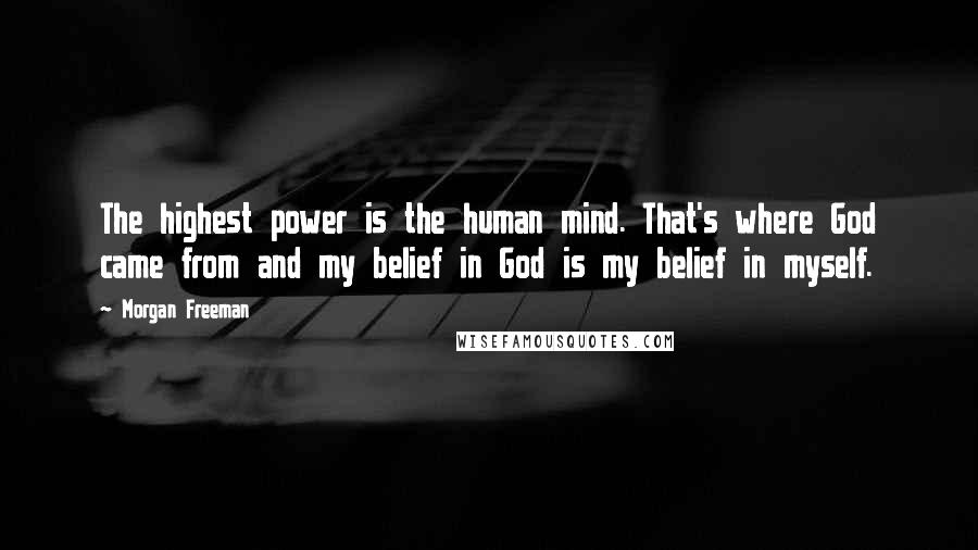 Morgan Freeman Quotes: The highest power is the human mind. That's where God came from and my belief in God is my belief in myself.