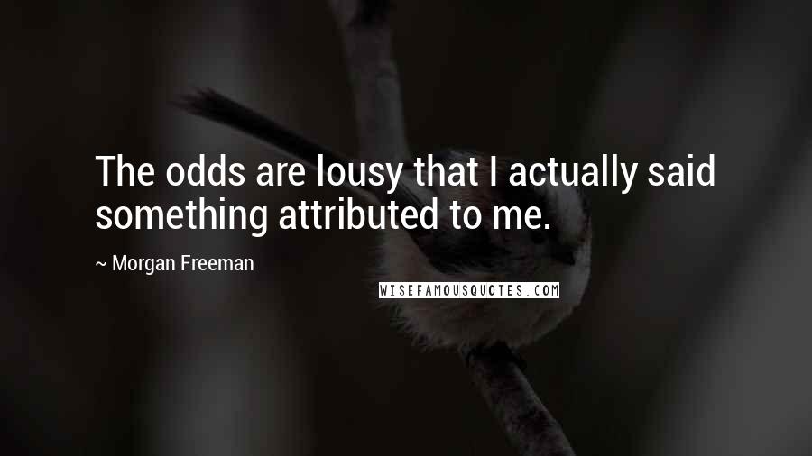 Morgan Freeman Quotes: The odds are lousy that I actually said something attributed to me.