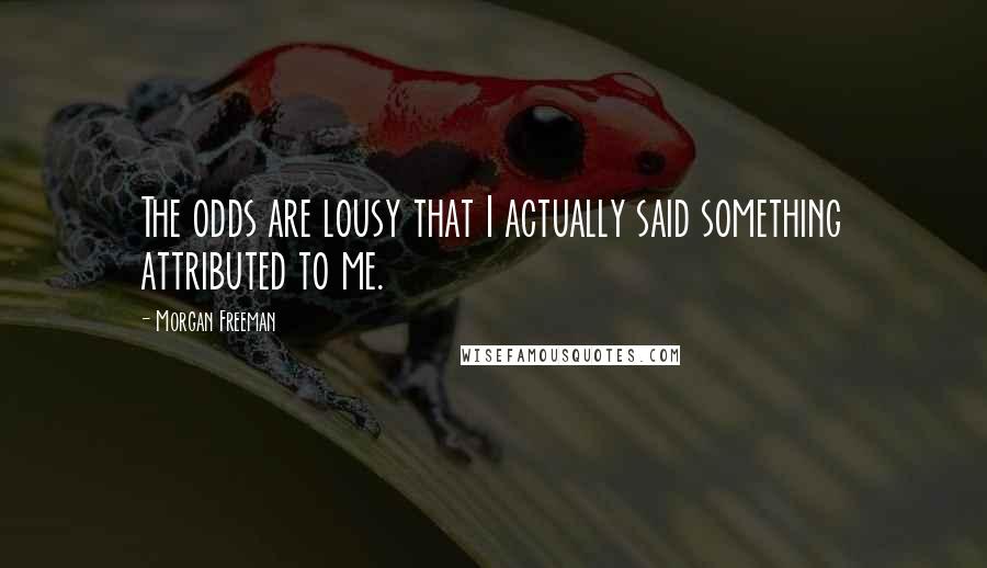 Morgan Freeman Quotes: The odds are lousy that I actually said something attributed to me.