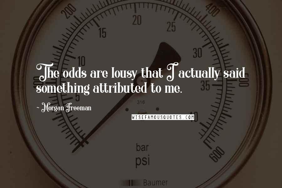 Morgan Freeman Quotes: The odds are lousy that I actually said something attributed to me.