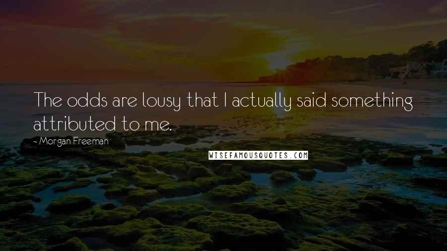 Morgan Freeman Quotes: The odds are lousy that I actually said something attributed to me.