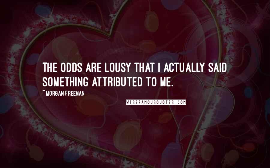 Morgan Freeman Quotes: The odds are lousy that I actually said something attributed to me.
