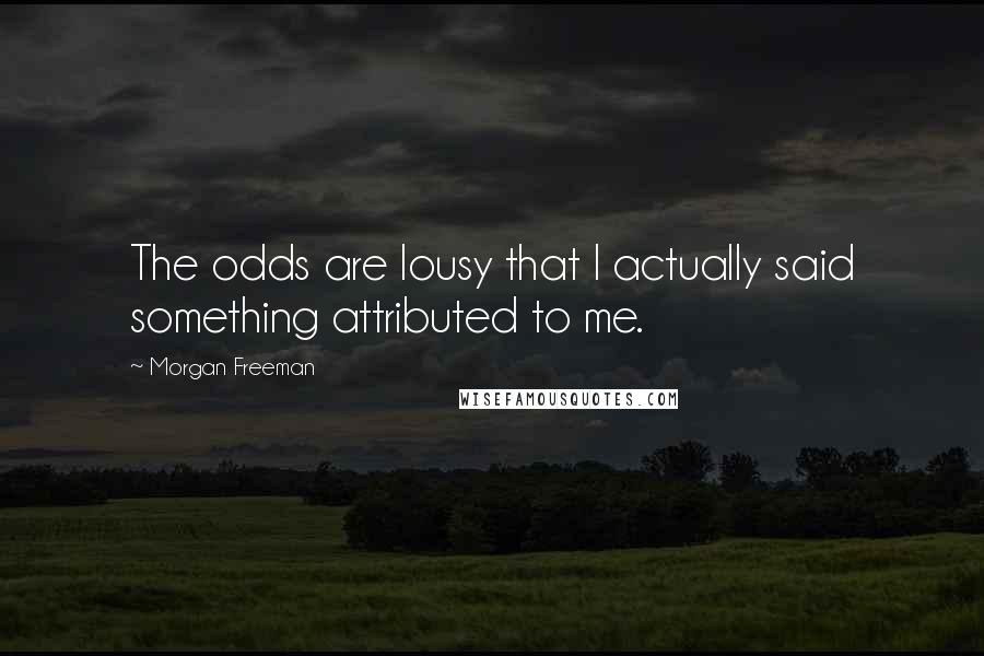 Morgan Freeman Quotes: The odds are lousy that I actually said something attributed to me.