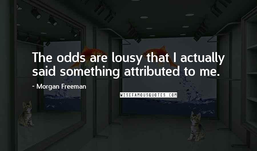 Morgan Freeman Quotes: The odds are lousy that I actually said something attributed to me.