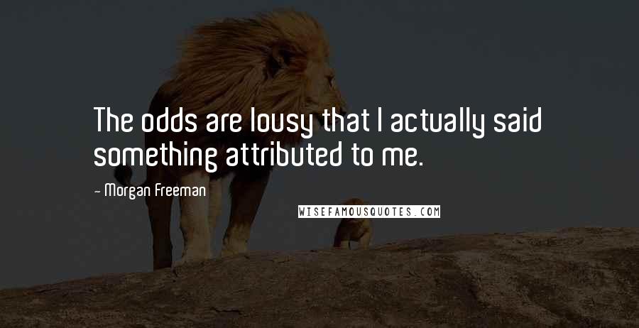 Morgan Freeman Quotes: The odds are lousy that I actually said something attributed to me.