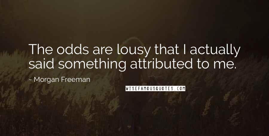 Morgan Freeman Quotes: The odds are lousy that I actually said something attributed to me.