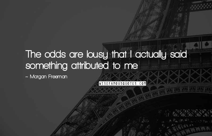 Morgan Freeman Quotes: The odds are lousy that I actually said something attributed to me.