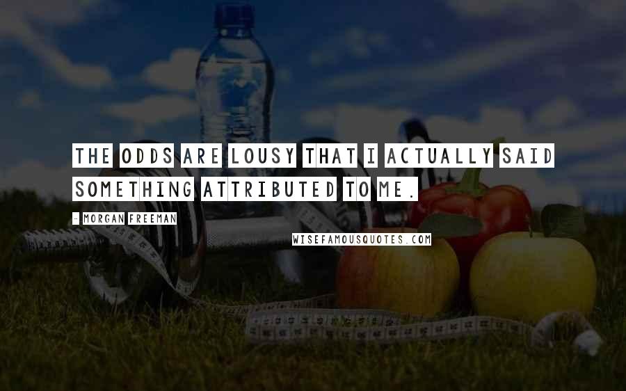 Morgan Freeman Quotes: The odds are lousy that I actually said something attributed to me.