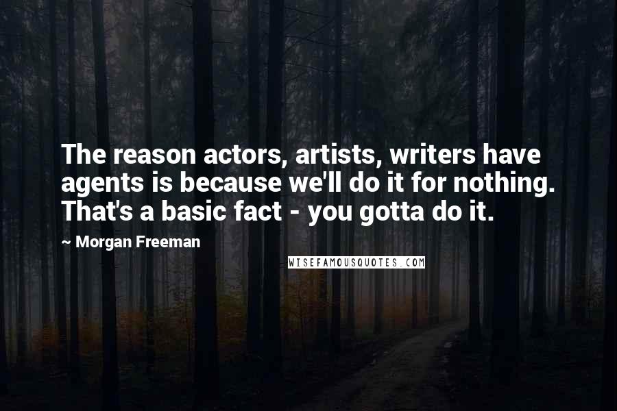 Morgan Freeman Quotes: The reason actors, artists, writers have agents is because we'll do it for nothing. That's a basic fact - you gotta do it.