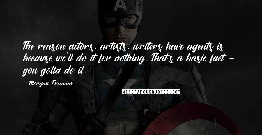 Morgan Freeman Quotes: The reason actors, artists, writers have agents is because we'll do it for nothing. That's a basic fact - you gotta do it.